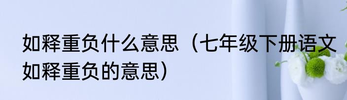 如释重负什么意思（七年级下册语文如释重负的意思）