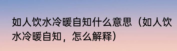 如人饮水冷暖自知什么意思（如人饮水冷暖自知，怎么解释）