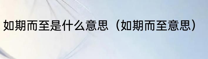 如期而至是什么意思（如期而至意思）