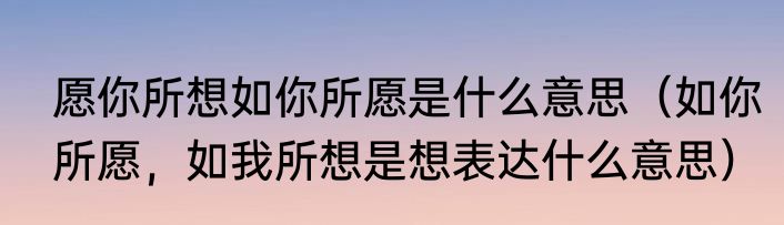愿你所想如你所愿是什么意思（如你所愿，如我所想是想表达什么意思）