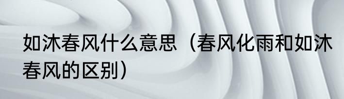 如沐春风什么意思（春风化雨和如沐春风的区别）