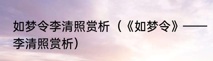 如梦令李清照赏析（《如梦令》——李清照赏析）