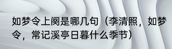 如梦令上阕是哪几句（李清照，如梦令，常记溪亭日暮什么季节）