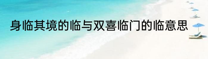 身临其境的临与双喜临门的临意思