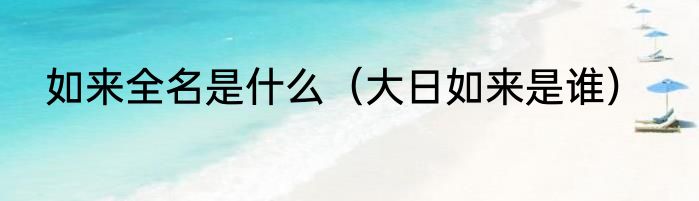 如来全名是什么（大日如来是谁）
