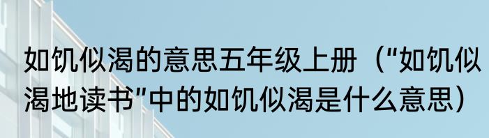 如饥似渴的意思五年级上册（“如饥似渴地读书”中的如饥似渴是什么意思）