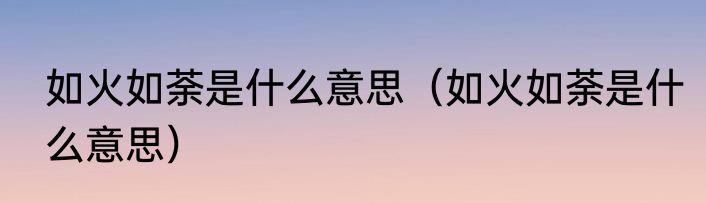 如火如荼是什么意思（如火如荼是什么意思）