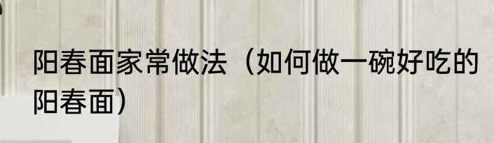 阳春面家常做法（如何做一碗好吃的阳春面）