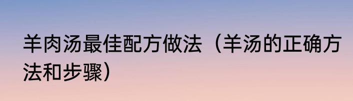 羊肉汤最佳配方做法（羊汤的正确方法和步骤）