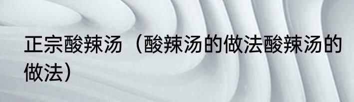 正宗酸辣汤（酸辣汤的做法酸辣汤的做法）
