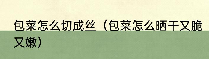 包菜怎么切成丝（包菜怎么晒干又脆又嫩）