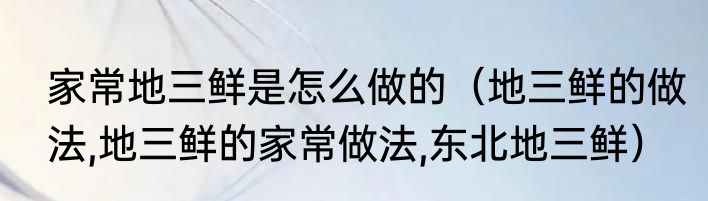 家常地三鲜是怎么做的（地三鲜的做法,地三鲜的家常做法,东北地三鲜）