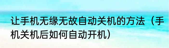 让手机无缘无故自动关机的方法（手机关机后如何自动开机）