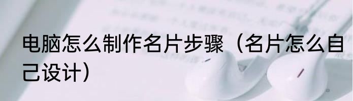 电脑怎么制作名片步骤（名片怎么自己设计）