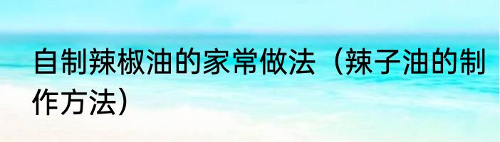 自制辣椒油的家常做法（辣子油的制作方法）