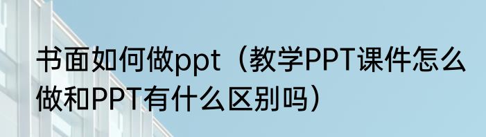 书面如何做ppt（教学PPT课件怎么做和PPT有什么区别吗）