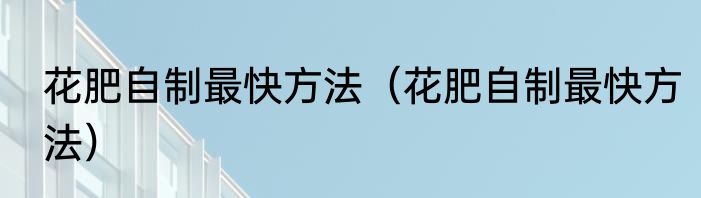 花肥自制最快方法（花肥自制最快方法）