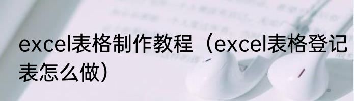 excel表格制作教程（excel表格登记表怎么做）