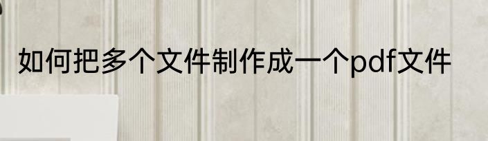如何把多个文件制作成一个pdf文件