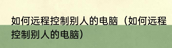 如何远程控制别人的电脑（如何远程控制别人的电脑）