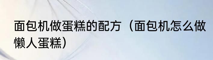 面包机做蛋糕的配方（面包机怎么做懒人蛋糕）