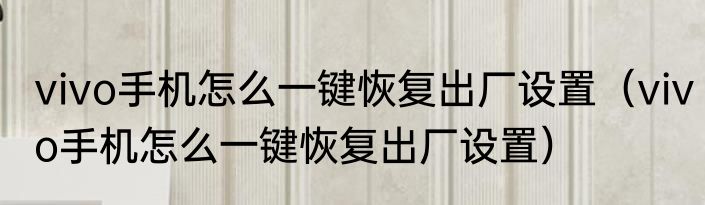 vivo手机怎么一键恢复出厂设置（vivo手机怎么一键恢复出厂设置）