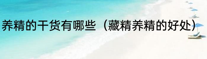 养精的干货有哪些（藏精养精的好处）