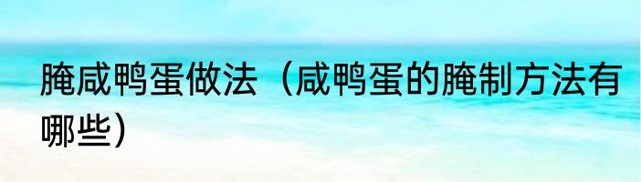 腌咸鸭蛋做法（咸鸭蛋的腌制方法有哪些）