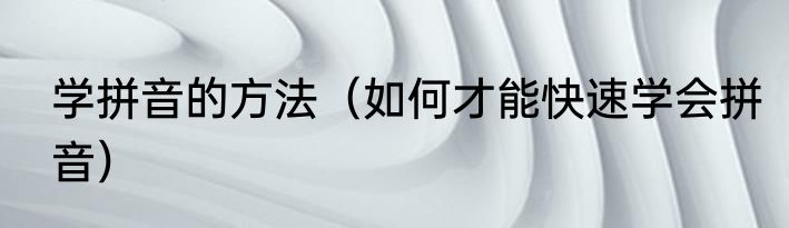 学拼音的方法（如何才能快速学会拼音）