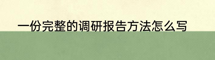 一份完整的调研报告方法怎么写