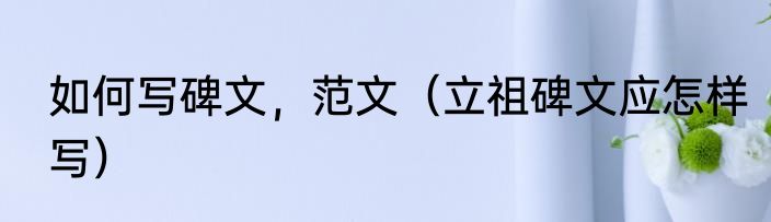 如何写碑文，范文（立祖碑文应怎样写）