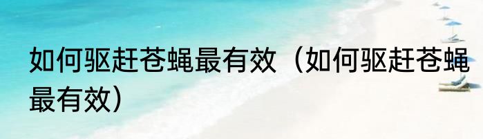 如何驱赶苍蝇最有效（如何驱赶苍蝇最有效）