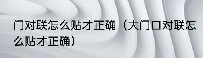门对联怎么贴才正确（大门口对联怎么贴才正确）
