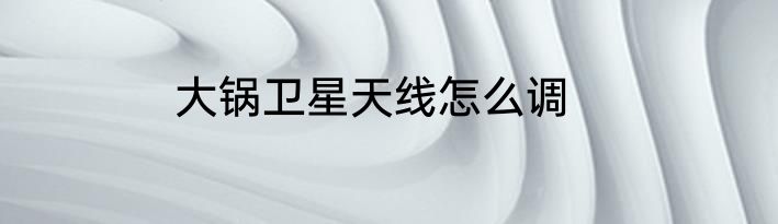 大锅卫星天线怎么调