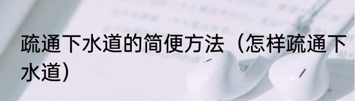 疏通下水道的简便方法（怎样疏通下水道）