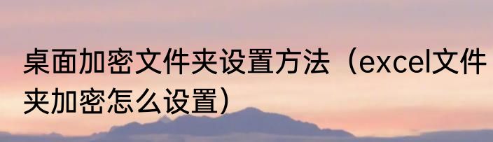 桌面加密文件夹设置方法（excel文件夹加密怎么设置）