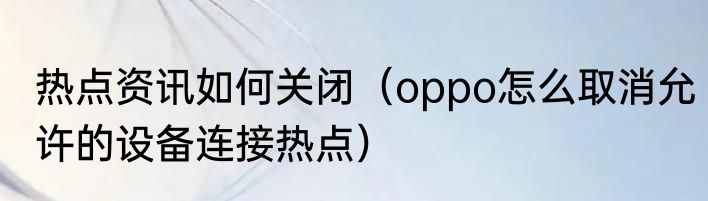 热点资讯如何关闭（oppo怎么取消允许的设备连接热点）