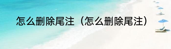 怎么删除尾注（怎么删除尾注）