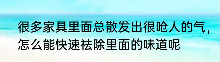很多家具里面总散发出很呛人的气，怎么能快速祛除里面的味道呢