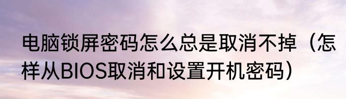 电脑锁屏密码怎么总是取消不掉（怎样从BIOS取消和设置开机密码）