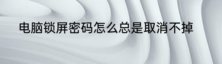 电脑锁屏密码怎么总是取消不掉