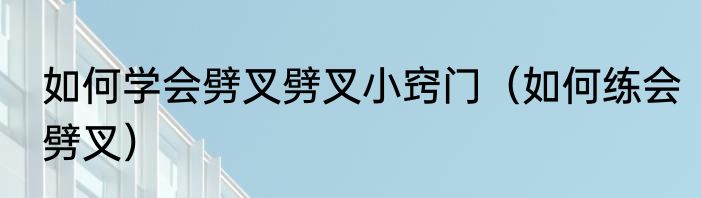 如何学会劈叉劈叉小窍门（如何练会劈叉）