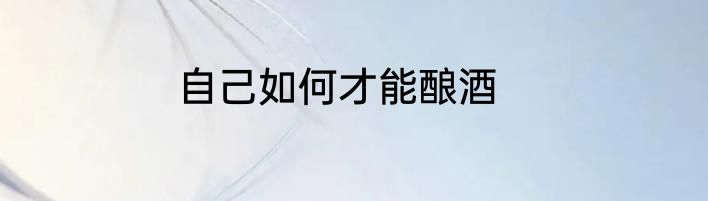 自己如何才能酿酒