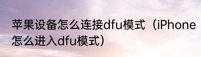 苹果设备怎么连接dfu模式（iPhone怎么进入dfu模式）