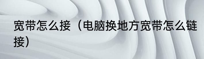 宽带怎么接（电脑换地方宽带怎么链接）