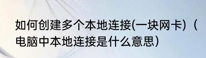 如何创建多个本地连接(一块网卡)（电脑中本地连接是什么意思）