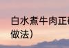 白水煮牛肉正确方法（煮牛肉的正宗做法）
