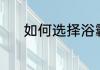 如何选择浴霸（如何选择浴霸）