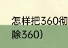 怎样把360彻底删干净（电脑怎么删除360）