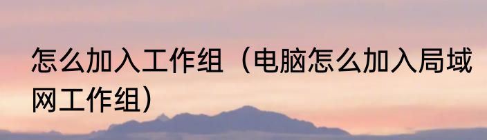 怎么加入工作组（电脑怎么加入局域网工作组）
